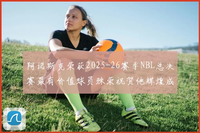 阿诺斯克荣获2025-26赛季NBL总决赛最有价值球员殊荣祝贺他辉煌成就