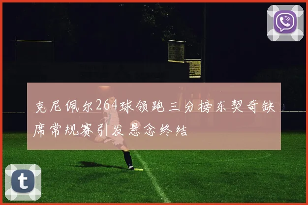 克尼佩尔264球领跑三分榜东契奇缺席常规赛引发悬念终结