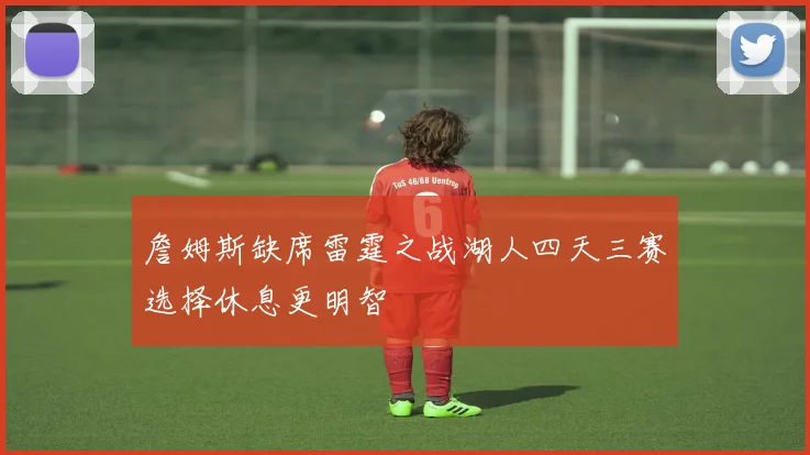 詹姆斯缺席雷霆之战湖人四天三赛选择休息更明智