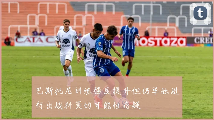 巴斯托尼训练强度提升但仍单独进行出战科莫的可能性存疑