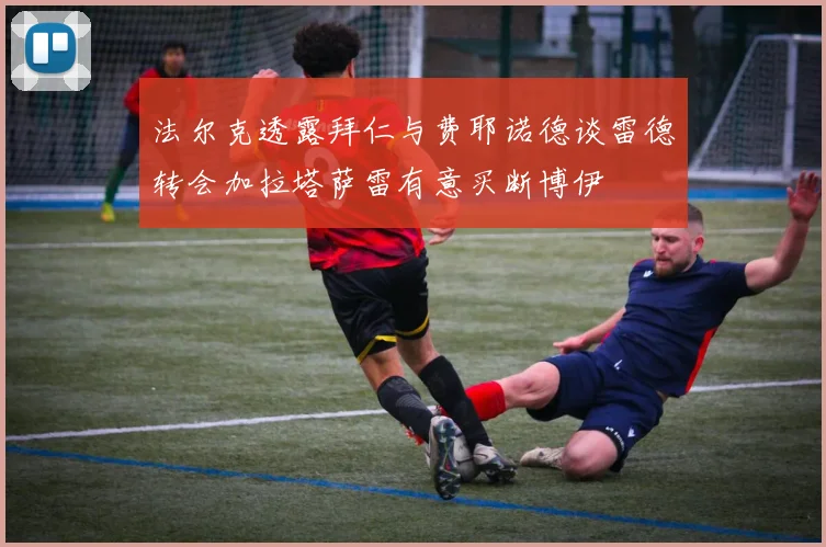 法尔克透露拜仁与费耶诺德谈雷德转会加拉塔萨雷有意买断博伊