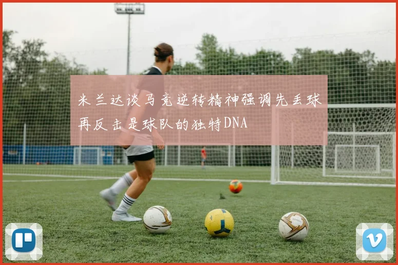米兰达谈马竞逆转精神强调先丢球再反击是球队的独特DNA
