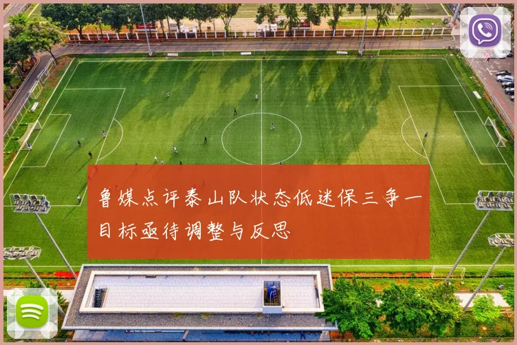 鲁媒点评泰山队状态低迷保三争一目标亟待调整与反思