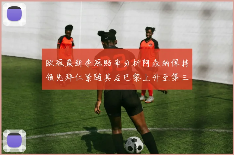 欧冠最新夺冠赔率分析阿森纳保持领先拜仁紧随其后巴黎上升至第三位