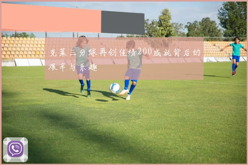 克莱三分球再创佳绩200成就背后的艰辛与乐趣