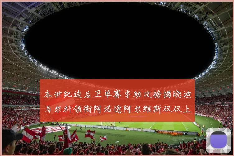 本世纪边后卫单赛季助攻榜揭晓迪马尔科领衔阿诺德阿尔维斯双双上榜