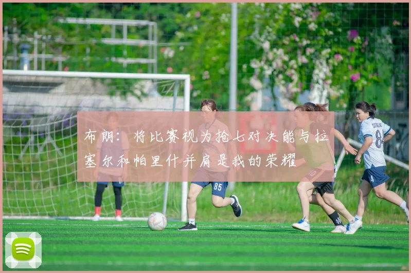 布朗：将比赛视为抢七对决能与拉塞尔和帕里什并肩是我的荣耀