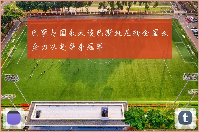 巴萨与国米未谈巴斯托尼转会国米全力以赴争夺冠军