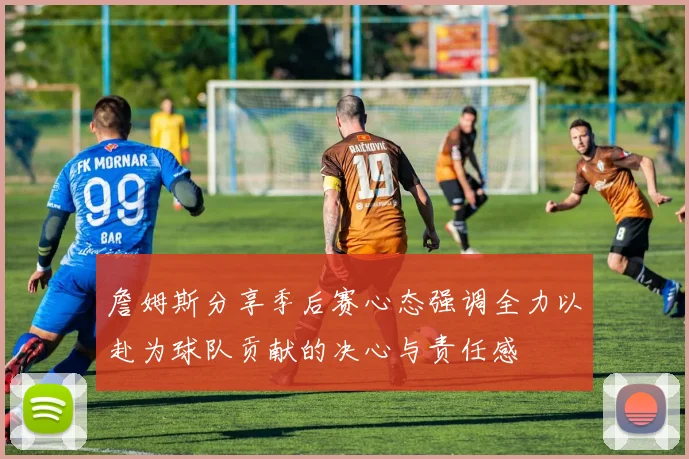 詹姆斯分享季后赛心态强调全力以赴为球队贡献的决心与责任感