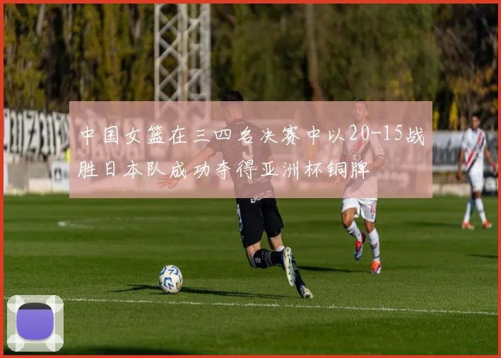 中国女篮在三四名决赛中以20-15战胜日本队成功夺得亚洲杯铜牌