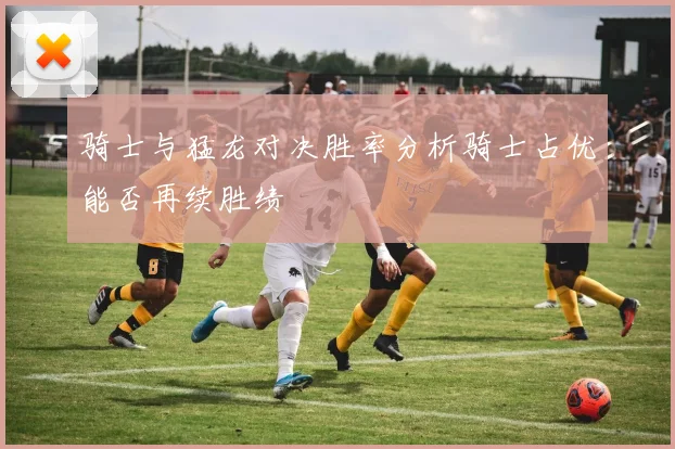 骑士与猛龙对决胜率分析骑士占优能否再续胜绩