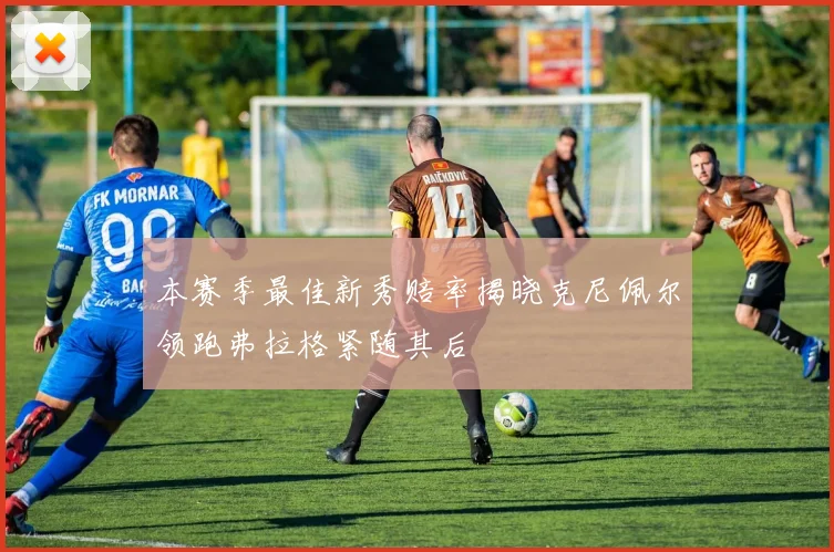 本赛季最佳新秀赔率揭晓克尼佩尔领跑弗拉格紧随其后