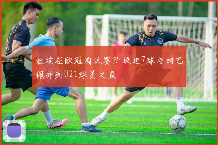 杜埃在欧冠淘汰赛阶段进7球与姆巴佩并列U21球员之最