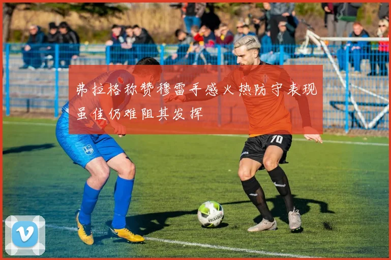 弗拉格称赞穆雷手感火热防守表现虽佳仍难阻其发挥