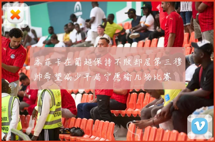 本菲卡在葡超保持不败却居第三穆帅希望减少平局宁愿输几场比赛