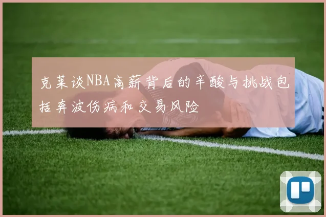 克莱谈NBA高薪背后的辛酸与挑战包括奔波伤病和交易风险
