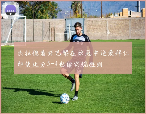 杰拉德看好巴黎在欧冠中逆袭拜仁即使比分5-4也能实现胜利
