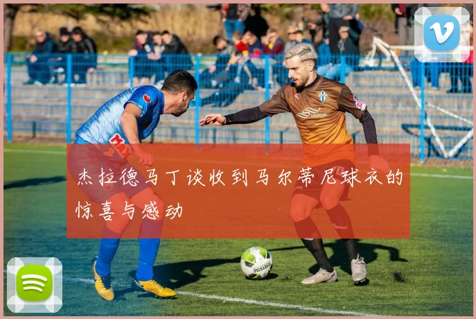 杰拉德马丁谈收到马尔蒂尼球衣的惊喜与感动