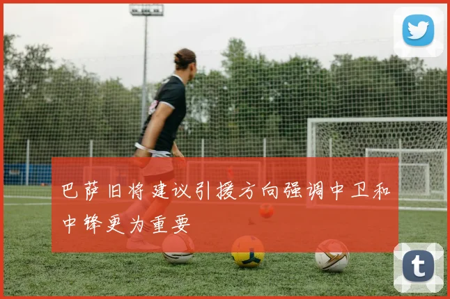 巴萨旧将建议引援方向强调中卫和中锋更为重要