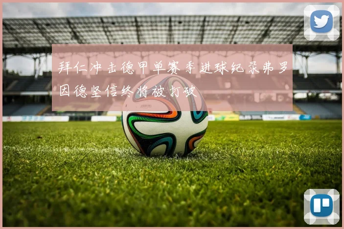 拜仁冲击德甲单赛季进球纪录弗罗因德坚信终将被打破