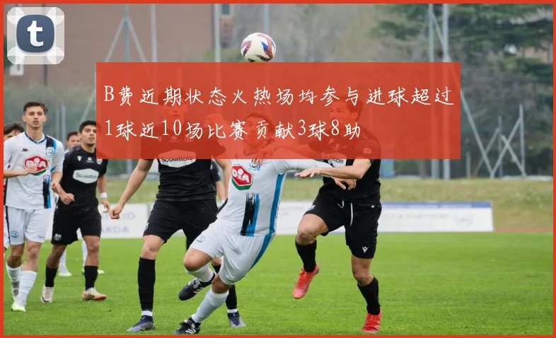 B费近期状态火热场均参与进球超过1球近10场比赛贡献3球8助