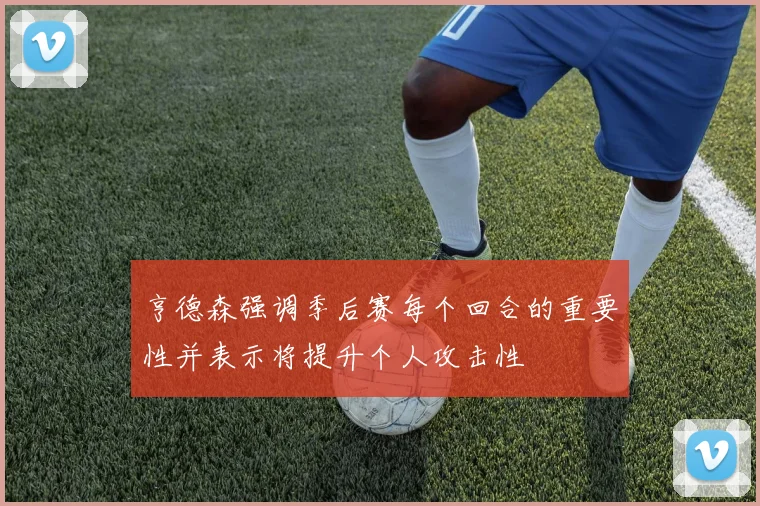亨德森强调季后赛每个回合的重要性并表示将提升个人攻击性