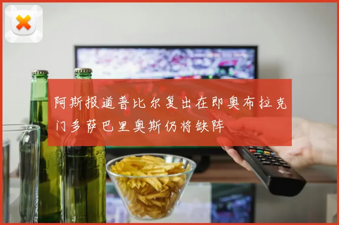 阿斯报道普比尔复出在即奥布拉克门多萨巴里奥斯仍将缺阵