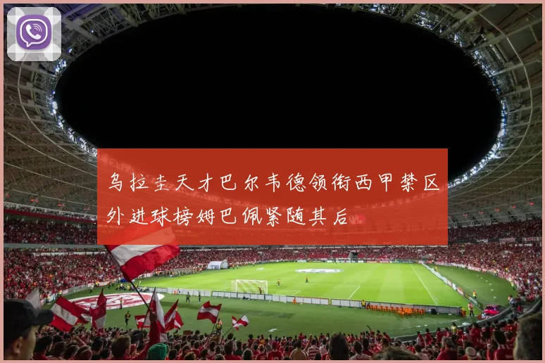 乌拉圭天才巴尔韦德领衔西甲禁区外进球榜姆巴佩紧随其后