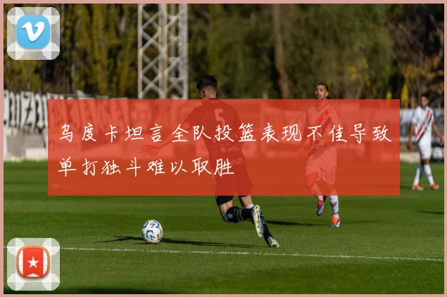 乌度卡坦言全队投篮表现不佳导致单打独斗难以取胜