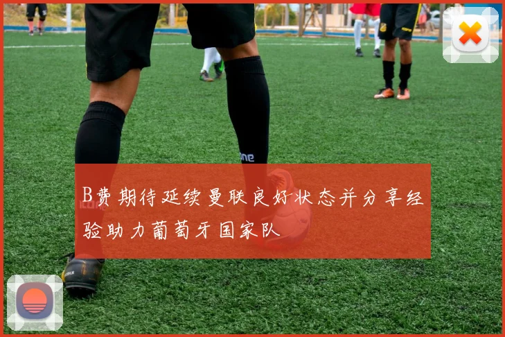 B费期待延续曼联良好状态并分享经验助力葡萄牙国家队